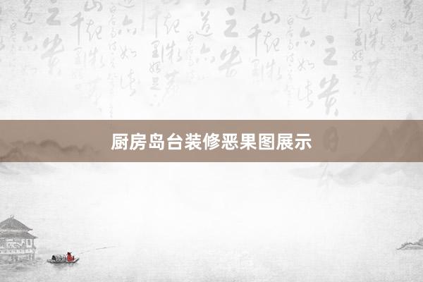 厨房岛台装修恶果图展示