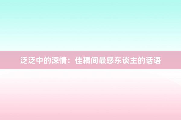 泛泛中的深情：佳耦间最感东谈主的话语
