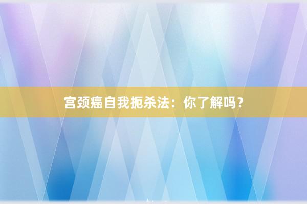 宫颈癌自我扼杀法：你了解吗？