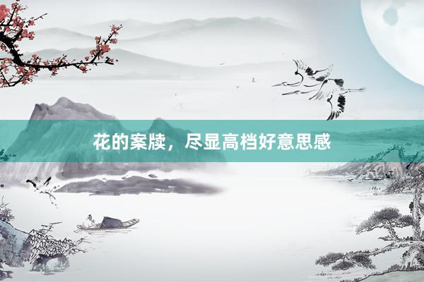 花的案牍，尽显高档好意思感