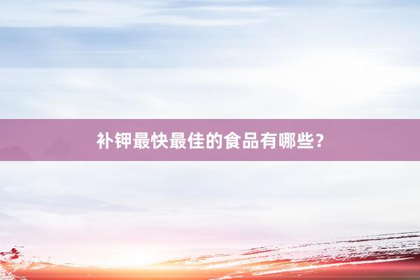 补钾最快最佳的食品有哪些？