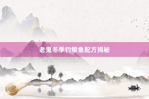 老鬼冬季钓鲫鱼配方揭秘