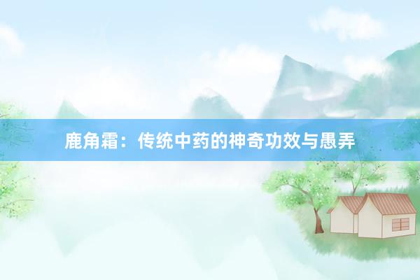鹿角霜：传统中药的神奇功效与愚弄