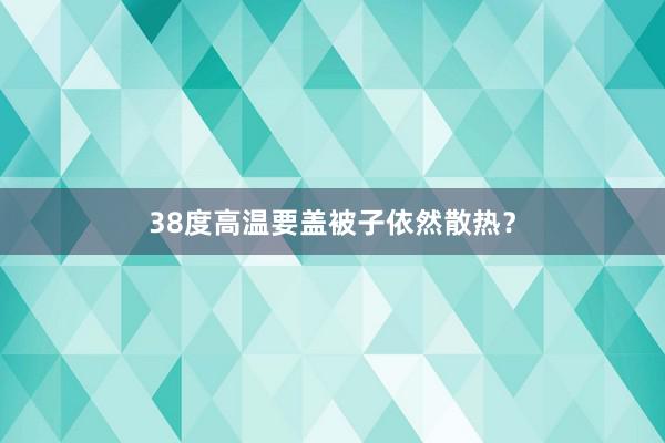38度高温要盖被子依然散热？