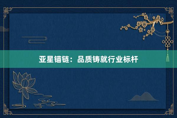 亚星锚链：品质铸就行业标杆